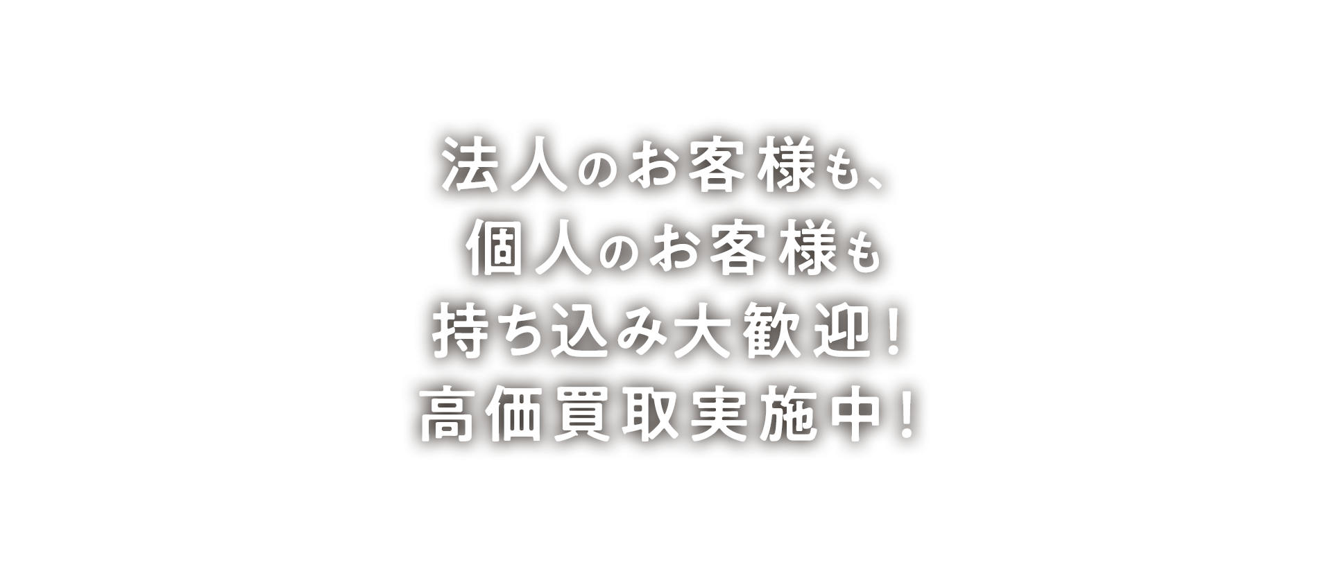 法人のお客様も、個人のお客様も持ち込み大歓迎！高価買取実施中！